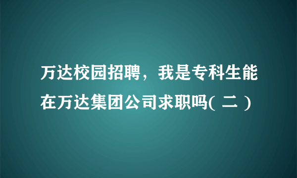 万达校园招聘，我是专科生能在万达集团公司求职吗( 二 )