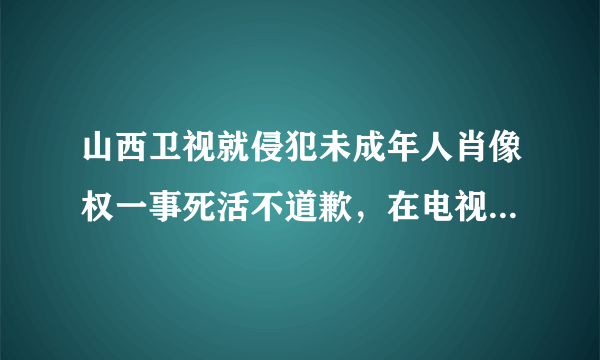 山西卫视就侵犯未成年人肖像权一事死活不道歉，在电视上怎么删掉山西卫视？