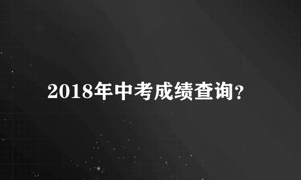 2018年中考成绩查询？