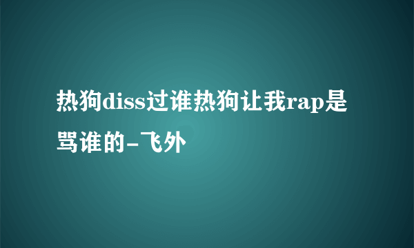 热狗diss过谁热狗让我rap是骂谁的-飞外