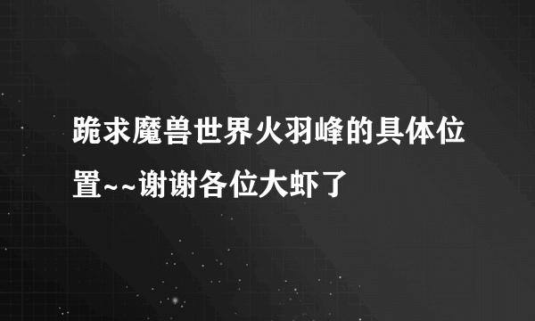 跪求魔兽世界火羽峰的具体位置~~谢谢各位大虾了