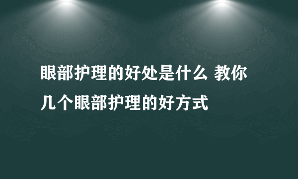 眼部护理的好处是什么 教你几个眼部护理的好方式