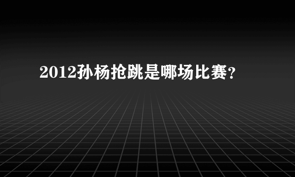 2012孙杨抢跳是哪场比赛？