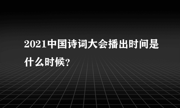 2021中国诗词大会播出时间是什么时候？