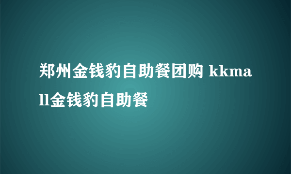 郑州金钱豹自助餐团购 kkmall金钱豹自助餐