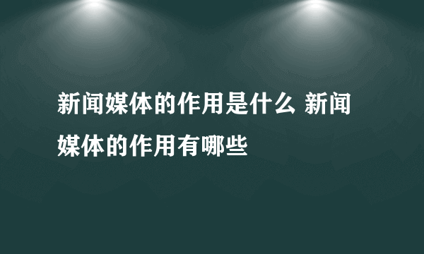 新闻媒体的作用是什么 新闻媒体的作用有哪些