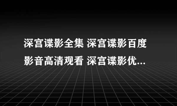 深宫谍影全集 深宫谍影百度影音高清观看 深宫谍影优酷全集下载视频