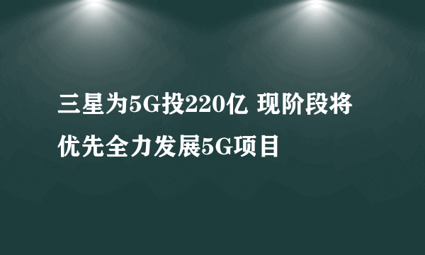 三星为5G投220亿 现阶段将优先全力发展5G项目