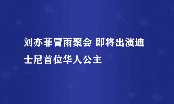 刘亦菲冒雨聚会 即将出演迪士尼首位华人公主