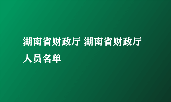 湖南省财政厅 湖南省财政厅人员名单