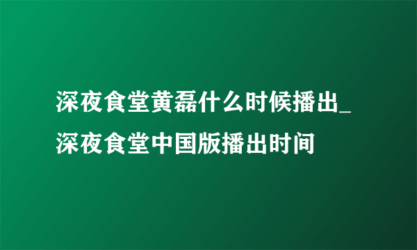 深夜食堂黄磊什么时候播出_深夜食堂中国版播出时间