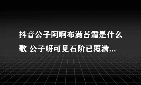 抖音公子阿啊布满苔霜是什么歌 公子呀可见石阶已覆满苔霜歌曲歌词