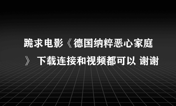 跪求电影《德国纳粹恶心家庭》 下载连接和视频都可以 谢谢