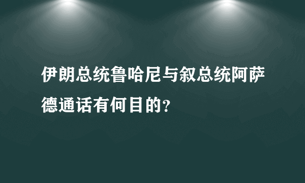 伊朗总统鲁哈尼与叙总统阿萨德通话有何目的？