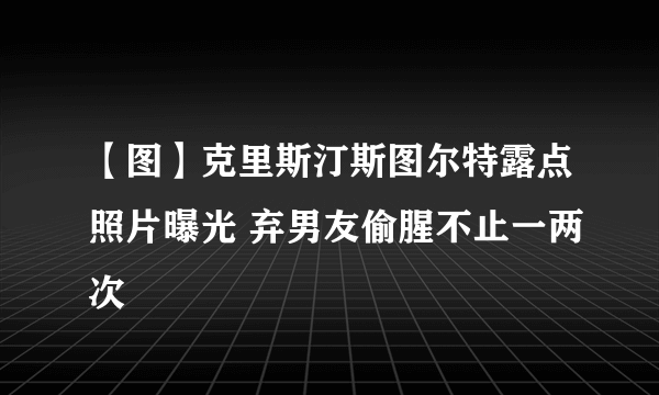 【图】克里斯汀斯图尔特露点照片曝光 弃男友偷腥不止一两次