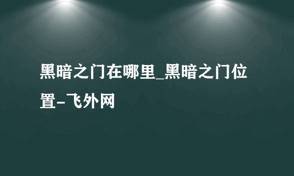 黑暗之门在哪里_黑暗之门位置-飞外网