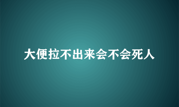 大便拉不出来会不会死人