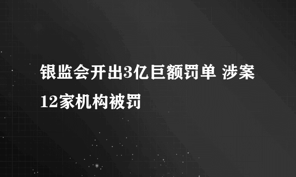 银监会开出3亿巨额罚单 涉案12家机构被罚