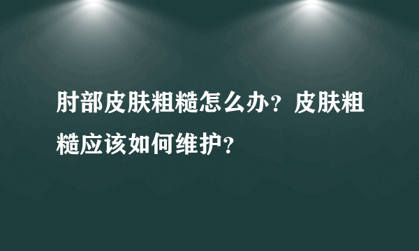 肘部皮肤粗糙怎么办？皮肤粗糙应该如何维护？