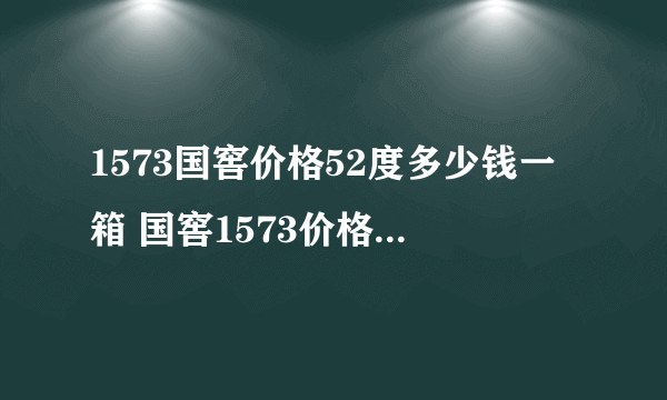 1573国窖价格52度多少钱一箱 国窖1573价格表52度回收价格