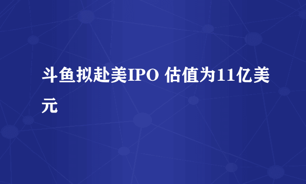 斗鱼拟赴美IPO 估值为11亿美元