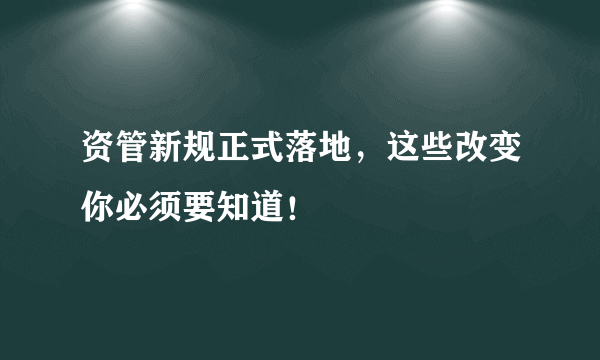 资管新规正式落地，这些改变你必须要知道！