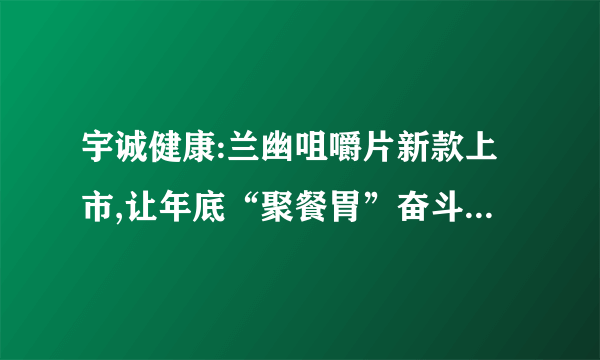 宇诚健康:兰幽咀嚼片新款上市,让年底“聚餐胃”奋斗无”幽”