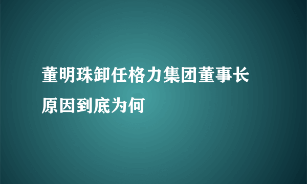 董明珠卸任格力集团董事长 原因到底为何