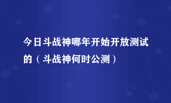 今日斗战神哪年开始开放测试的（斗战神何时公测）