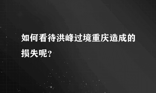 如何看待洪峰过境重庆造成的损失呢？