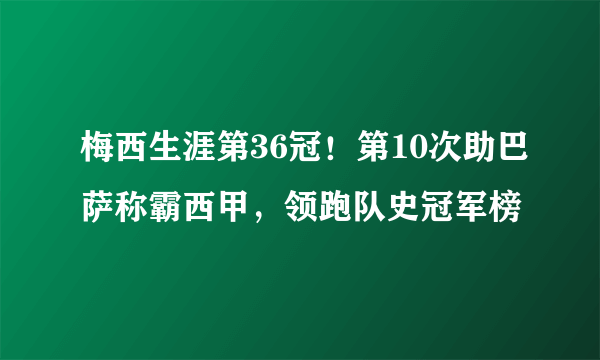 梅西生涯第36冠！第10次助巴萨称霸西甲，领跑队史冠军榜