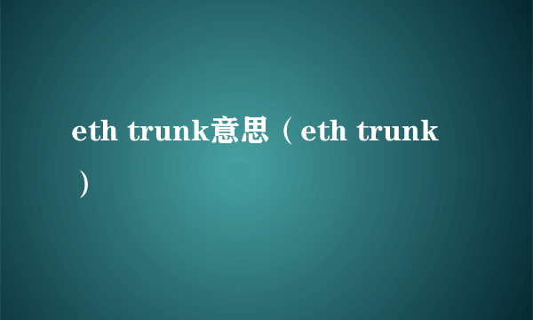 eth trunk意思（eth trunk）