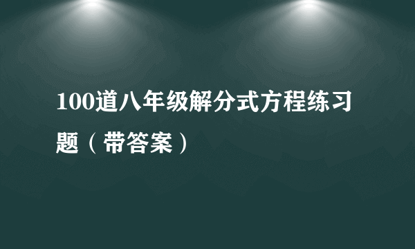 100道八年级解分式方程练习题（带答案）