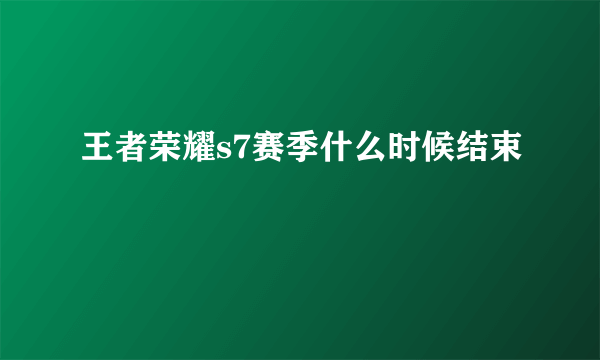 王者荣耀s7赛季什么时候结束