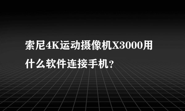 索尼4K运动摄像机X3000用什么软件连接手机？