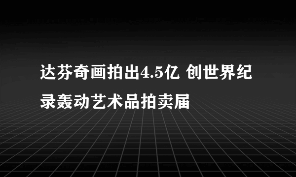 达芬奇画拍出4.5亿 创世界纪录轰动艺术品拍卖届