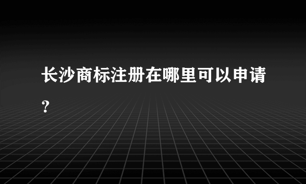 长沙商标注册在哪里可以申请？