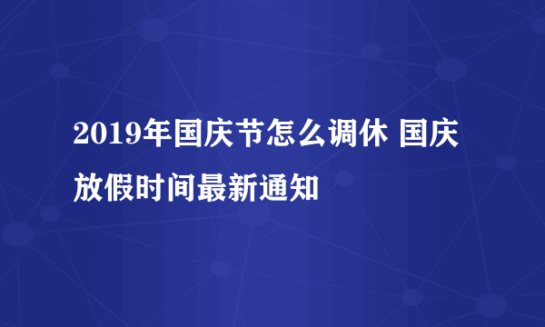 2019年国庆节怎么调休 国庆放假时间最新通知