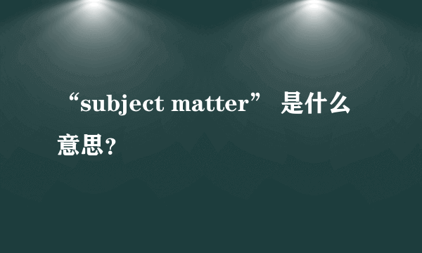 “subject matter” 是什么意思？