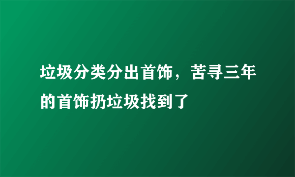 垃圾分类分出首饰，苦寻三年的首饰扔垃圾找到了 