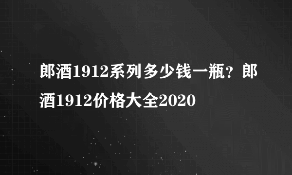 郎酒1912系列多少钱一瓶？郎酒1912价格大全2020