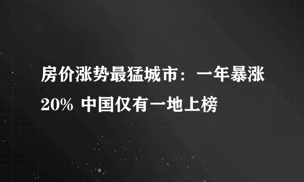 房价涨势最猛城市：一年暴涨20% 中国仅有一地上榜