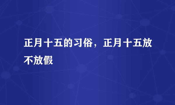 正月十五的习俗，正月十五放不放假