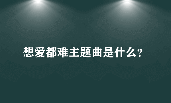 想爱都难主题曲是什么？