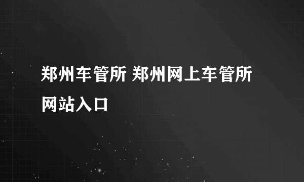 郑州车管所 郑州网上车管所网站入口