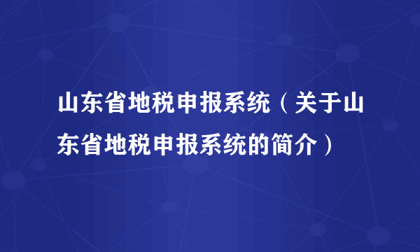 山东省地税申报系统（关于山东省地税申报系统的简介）