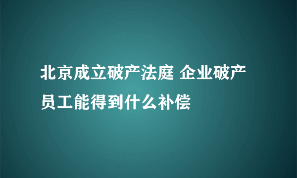 北京成立破产法庭 企业破产员工能得到什么补偿