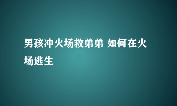 男孩冲火场救弟弟 如何在火场逃生