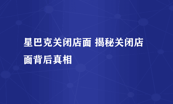 星巴克关闭店面 揭秘关闭店面背后真相