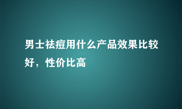 男士祛痘用什么产品效果比较好，性价比高